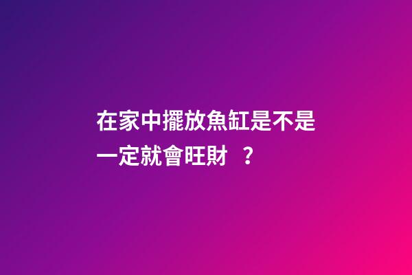在家中擺放魚缸是不是一定就會旺財？